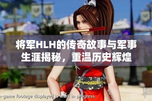 将军HLH的传奇故事与军事生涯揭秘，重温历史辉煌