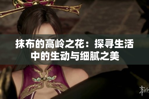 抹布的高岭之花：探寻生活中的生动与细腻之美
