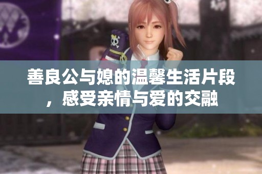 善良公与媳的温馨生活片段，感受亲情与爱的交融