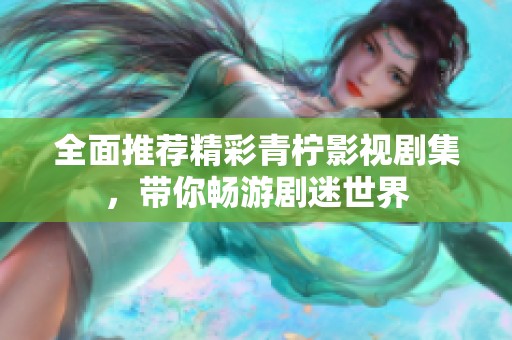 全面推荐精彩青柠影视剧集，带你畅游剧迷世界