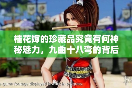 桂花婶的珍藏品究竟有何神秘魅力，九曲十八弯的背后故事揭秘