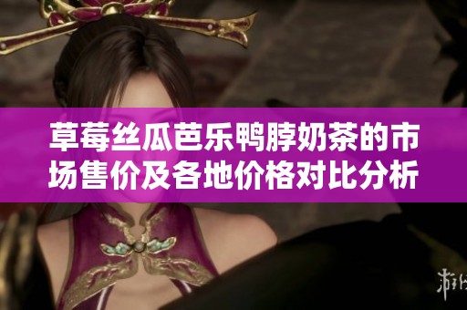 草莓丝瓜芭乐鸭脖奶茶的市场售价及各地价格对比分析