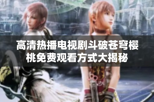 高清热播电视剧斗破苍穹樱桃免费观看方式大揭秘