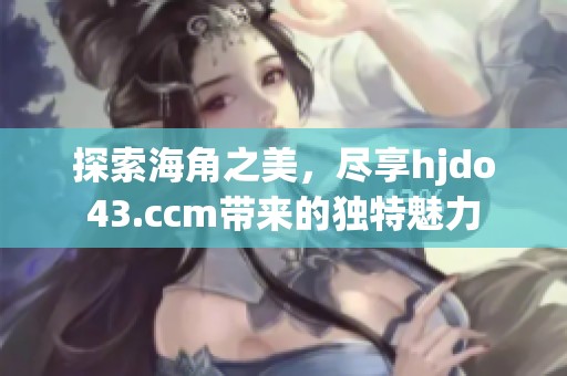 探索海角之美，尽享hjdo43.ccm带来的独特魅力