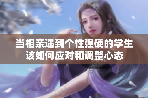 当相亲遇到个性强硬的学生该如何应对和调整心态