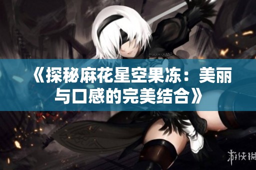 《探秘麻花星空果冻：美丽与口感的完美结合》
