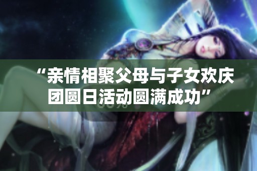 “亲情相聚父母与子女欢庆团圆日活动圆满成功”