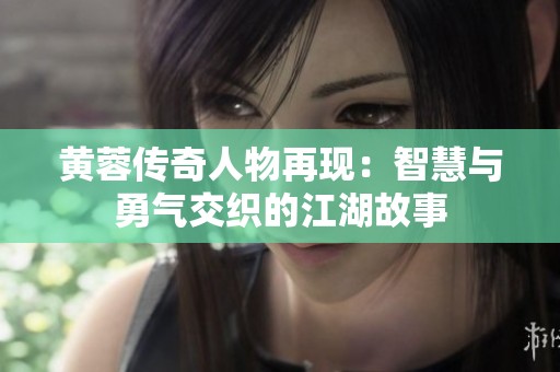 黄蓉传奇人物再现：智慧与勇气交织的江湖故事