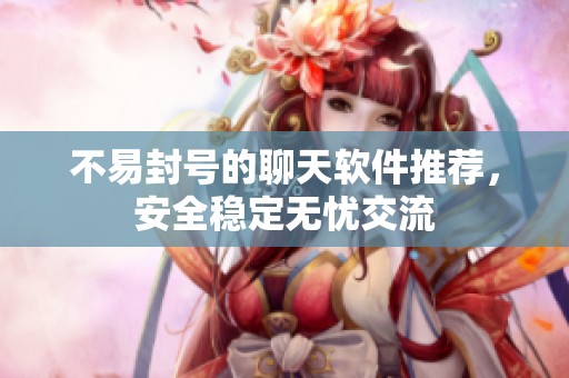 不易封号的聊天软件推荐，安全稳定无忧交流