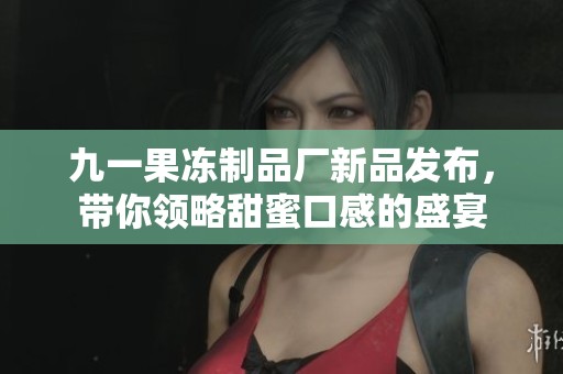 九一果冻制品厂新品发布，带你领略甜蜜口感的盛宴