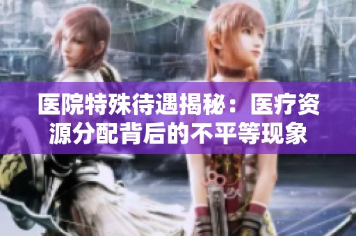医院特殊待遇揭秘：医疗资源分配背后的不平等现象