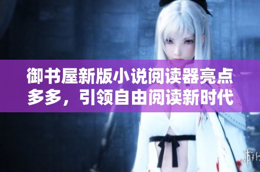 御书屋新版小说阅读器亮点多多，引领自由阅读新时代
