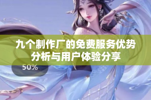 九个制作厂的免费服务优势分析与用户体验分享