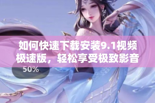 如何快速下载安装9.1视频极速版，轻松享受极致影音体验