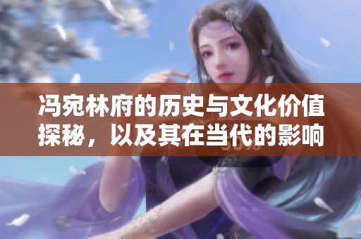冯宛林府的历史与文化价值探秘，以及其在当代的影响