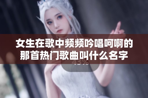 女生在歌中频频吟唱呵啊的那首热门歌曲叫什么名字