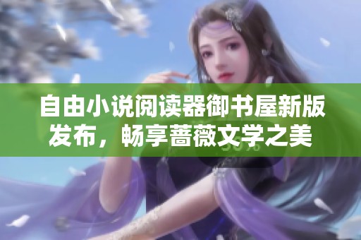 自由小说阅读器御书屋新版发布，畅享蔷薇文学之美
