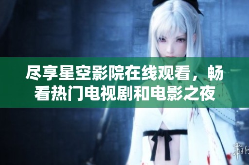 尽享星空影院在线观看，畅看热门电视剧和电影之夜