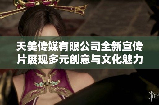 天美传媒有限公司全新宣传片展现多元创意与文化魅力