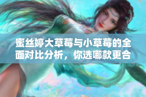 蜜丝婷大草莓与小草莓的全面对比分析，你选哪款更合适