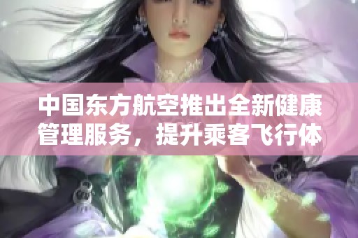 中国东方航空推出全新健康管理服务，提升乘客飞行体验