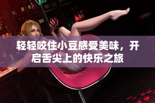 轻轻咬住小豆感受美味，开启舌尖上的快乐之旅
