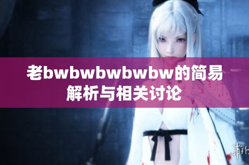 老bwbwbwbwbw的简易解析与相关讨论