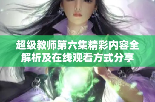 超级教师第六集精彩内容全解析及在线观看方式分享
