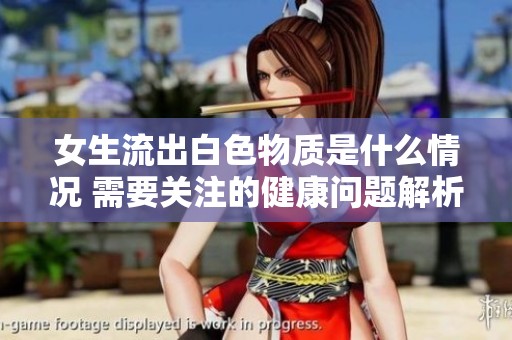 女生流出白色物质是什么情况 需要关注的健康问题解析