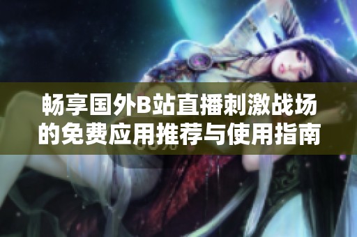 畅享国外B站直播刺激战场的免费应用推荐与使用指南