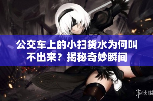 公交车上的小扫货水为何叫不出来？揭秘奇妙瞬间