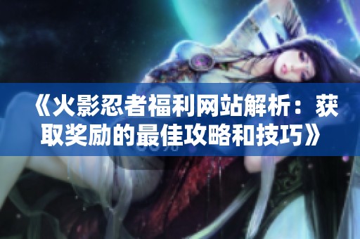 《火影忍者福利网站解析：获取奖励的最佳攻略和技巧》
