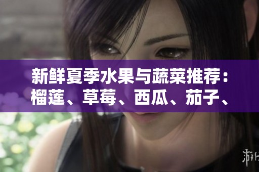 新鲜夏季水果与蔬菜推荐：榴莲、草莓、西瓜、茄子、黄瓜一网打尽