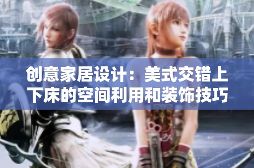 创意家居设计：美式交错上下床的空间利用和装饰技巧