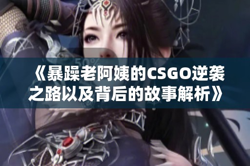 《暴躁老阿姨的CSGO逆袭之路以及背后的故事解析》