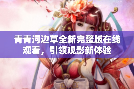 青青河边草全新完整版在线观看，引领观影新体验