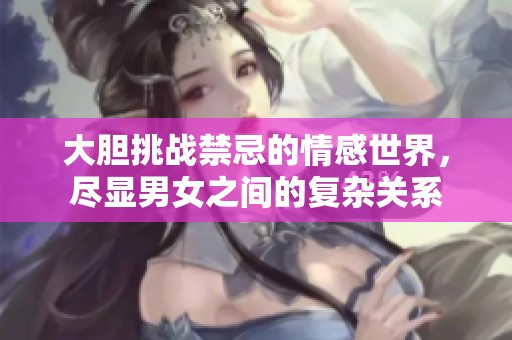 大胆挑战禁忌的情感世界，尽显男女之间的复杂关系
