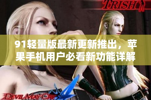 91轻量版最新更新推出，苹果手机用户必看新功能详解