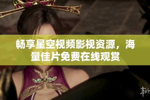畅享星空视频影视资源，海量佳片免费在线观赏
