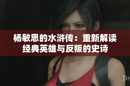 杨敏思的水浒传：重新解读经典英雄与反叛的史诗