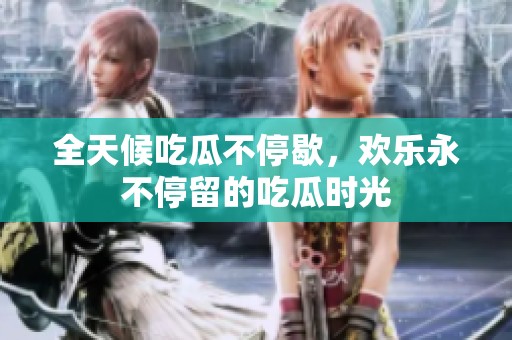 全天候吃瓜不停歇，欢乐永不停留的吃瓜时光