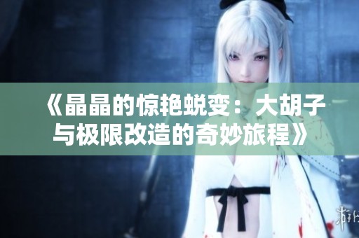 《晶晶的惊艳蜕变：大胡子与极限改造的奇妙旅程》