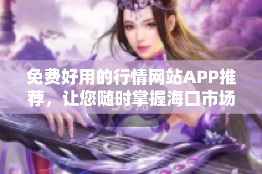 免费好用的行情网站APP推荐，让您随时掌握海口市场动态