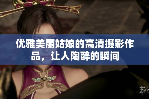 优雅美丽姑娘的高清摄影作品，让人陶醉的瞬间