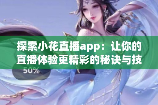 探索小花直播app：让你的直播体验更精彩的秘诀与技巧