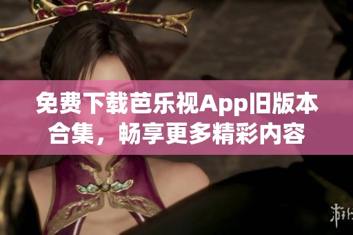 免费下载芭乐视App旧版本合集，畅享更多精彩内容