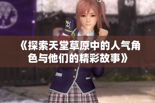 《探索天堂草原中的人气角色与他们的精彩故事》