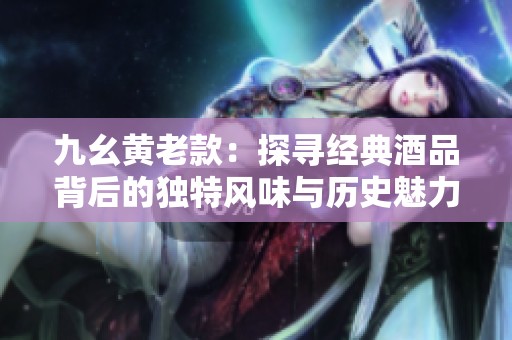 九幺黄老款：探寻经典酒品背后的独特风味与历史魅力