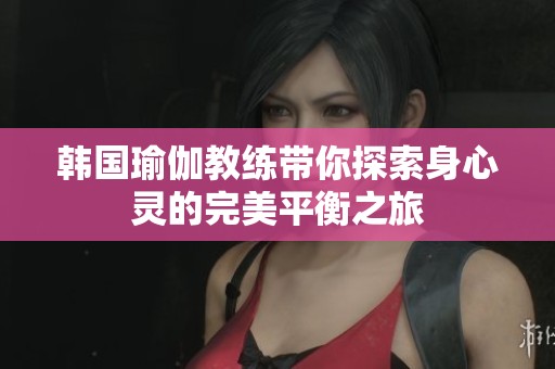 韩国瑜伽教练带你探索身心灵的完美平衡之旅