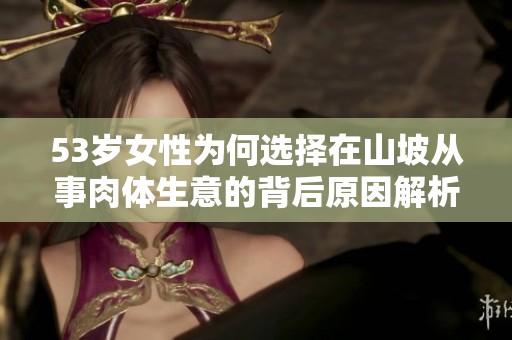 53岁女性为何选择在山坡从事肉体生意的背后原因解析